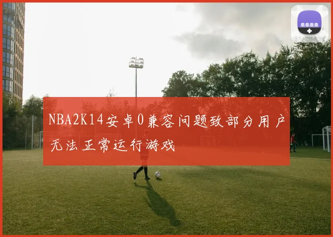 NBA2K14安卓0兼容问题致部分用户无法正常运行游戏