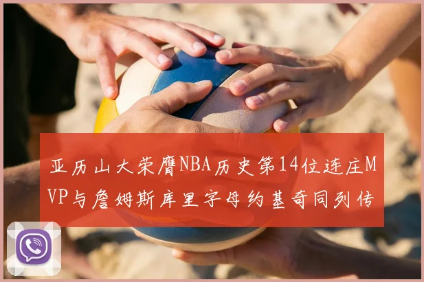 亚历山大荣膺NBA历史第14位连庄MVP与詹姆斯库里字母约基奇同列传奇行列
