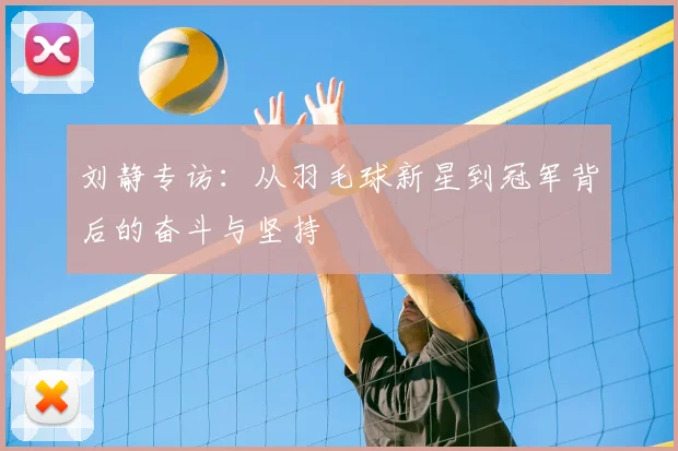 刘静专访：从羽毛球新星到冠军背后的奋斗与坚持