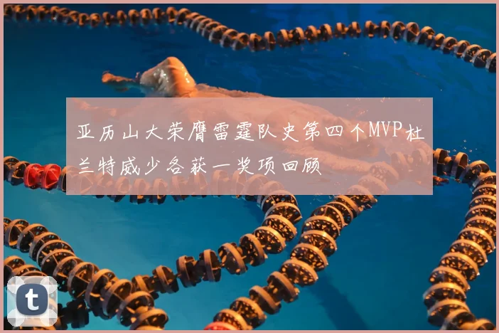 亚历山大荣膺雷霆队史第四个MVP杜兰特威少各获一奖项回顾