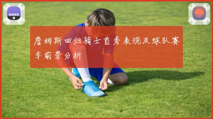 詹姆斯回归骑士首秀表现及球队赛季前景分析