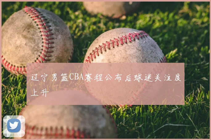 辽宁男篮CBA赛程公布后球迷关注度上升