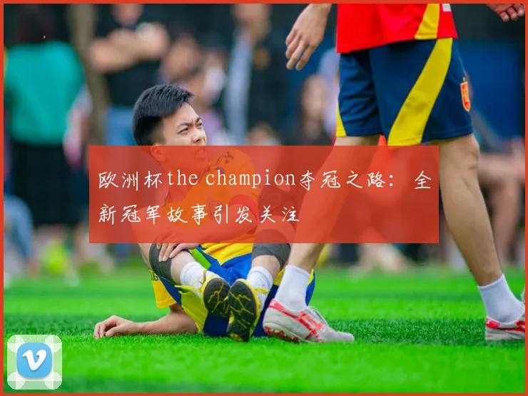 欧洲杯the champion夺冠之路:全新冠军故事引发关注