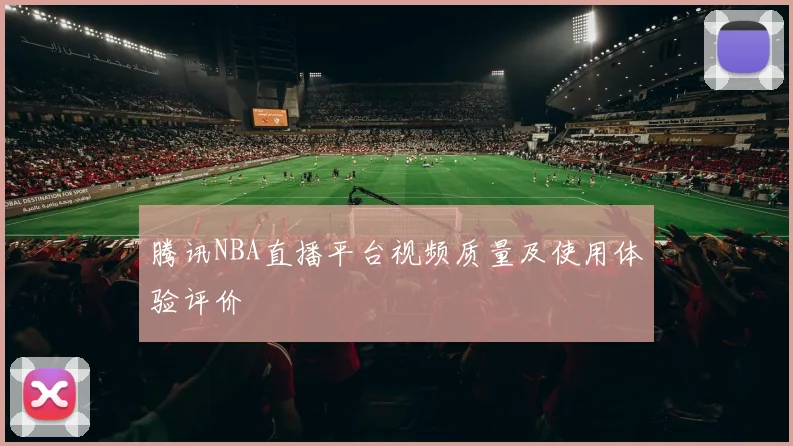 腾讯NBA直播平台视频质量及使用体验评价
