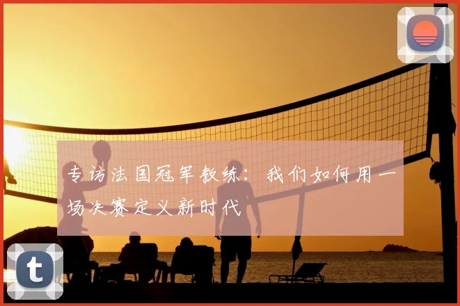 专访法国冠军教练:我们如何用一场决赛定义新时代