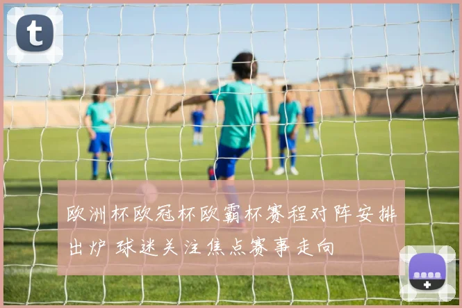 欧洲杯欧冠杯欧霸杯赛程对阵安排出炉 球迷关注焦点赛事走向