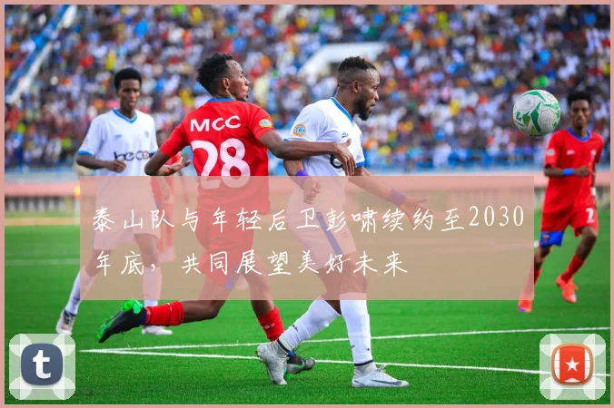 泰山队与年轻后卫彭啸续约至2030年底,共同展望美好未来