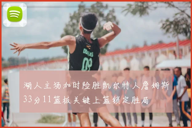 湖人主场加时险胜凯尔特人詹姆斯33分11篮板关键上篮锁定胜局