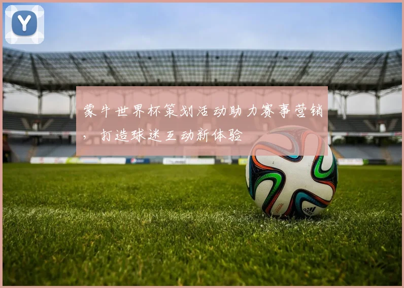 蒙牛世界杯策划活动助力赛事营销,打造球迷互动新体验