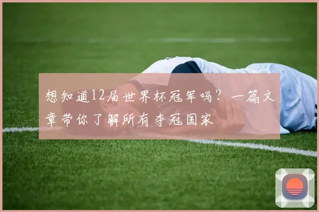 想知道12届世界杯冠军吗?一篇文章带你了解所有夺冠国家