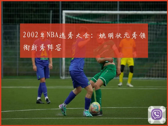 2002年NBA选秀大会：姚明状元秀领衔新秀阵容