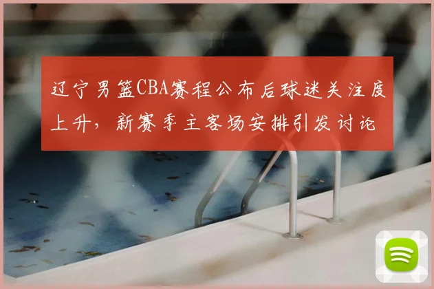 辽宁男篮CBA赛程公布后球迷关注度上升,新赛季主客场安排引发讨论