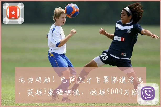 沦为鸡肋！巴萨天才飞翼惨遭清洗，英超3豪强哄抢，远超5000万欧