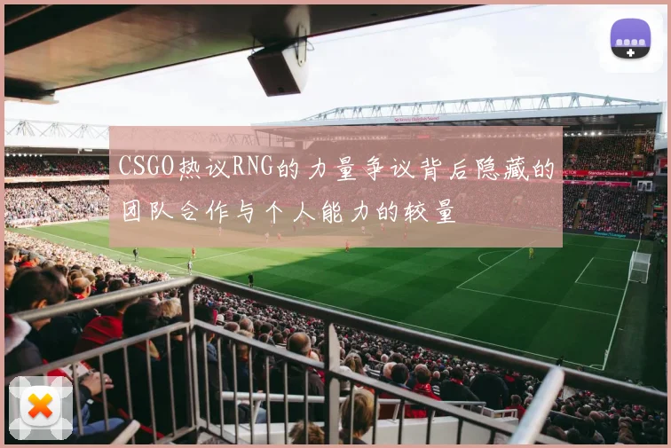 CSGO热议RNG的力量争议背后隐藏的团队合作与个人能力的较量