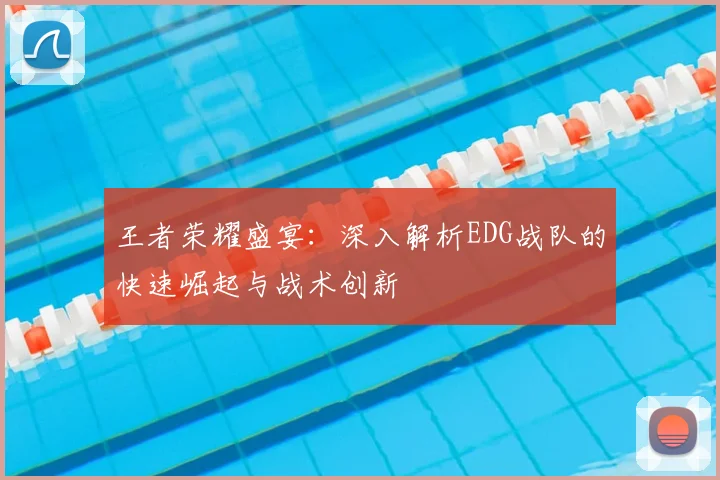王者荣耀盛宴：深入解析EDG战队的快速崛起与战术创新