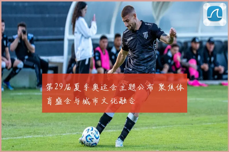 第29届夏季奥运会主题公布 聚焦体育盛会与城市文化融合