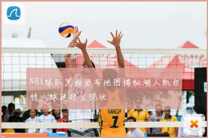 NBA球队黑粉分布地图揭秘湖人凯尔特人球迷对立现状
