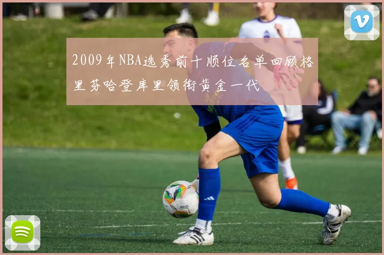 2009年NBA选秀前十顺位名单回顾格里芬哈登库里领衔黄金一代