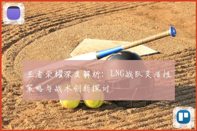 王者荣耀深度解析：LNG战队灵活性策略与战术创新探讨