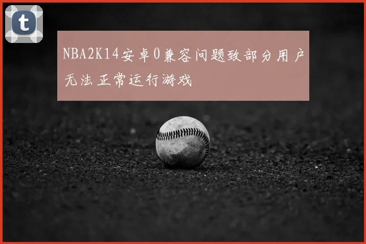 NBA2K14安卓0兼容问题致部分用户无法正常运行游戏