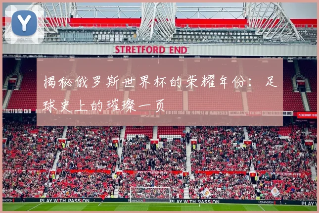 揭秘俄罗斯世界杯的荣耀年份：足球史上的璀璨一页