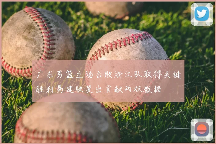 广东男篮主场击败浙江队取得关键胜利易建联复出贡献两双数据