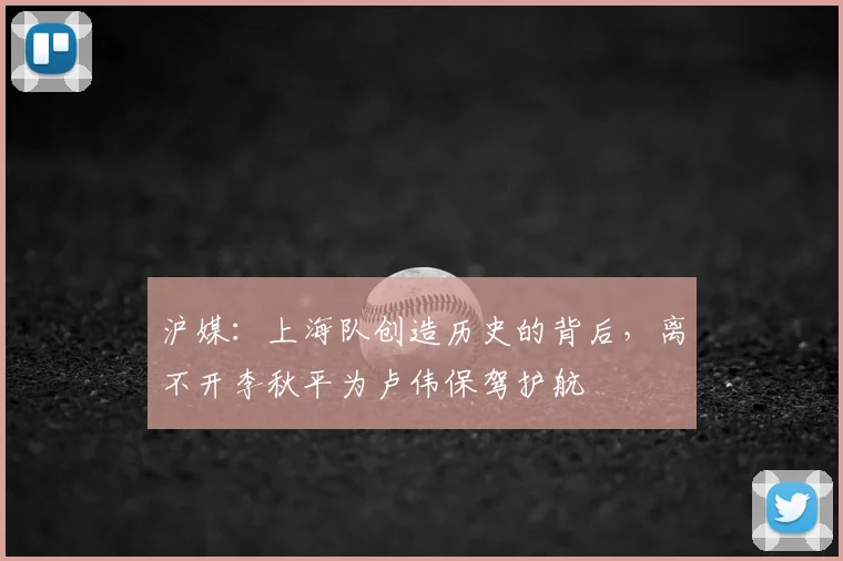沪媒:上海队创造历史的背后,离不开李秋平为卢伟保驾护航