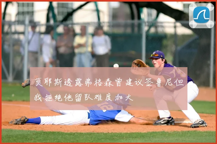 莫耶斯透露弗格森曾建议签鲁尼但我拒绝他留队难度加大