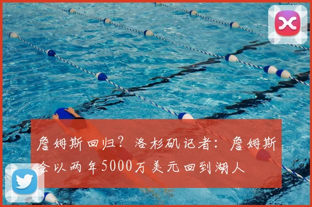 詹姆斯回归?洛杉矶记者:詹姆斯会以两年5000万美元回到湖人