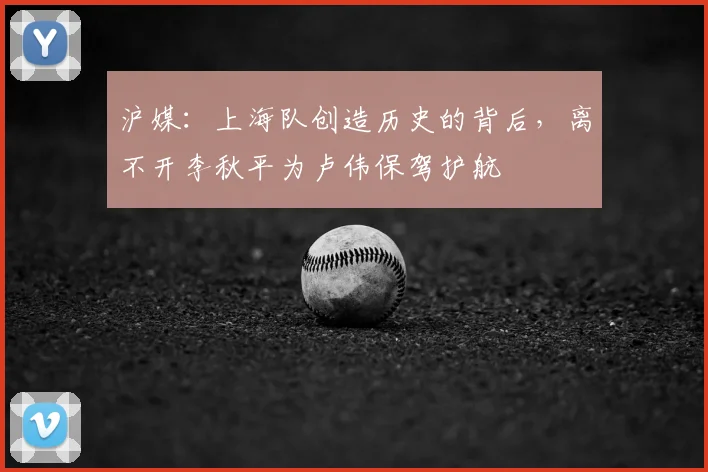 沪媒:上海队创造历史的背后,离不开李秋平为卢伟保驾护航