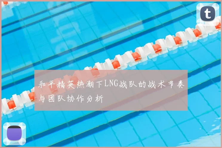 和平精英热潮下LNG战队的战术节奏与团队协作分析