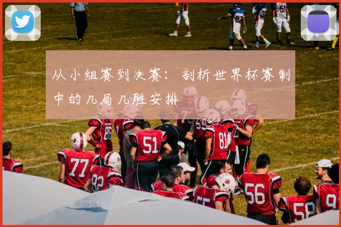 从小组赛到决赛:剖析世界杯赛制中的几局几胜安排