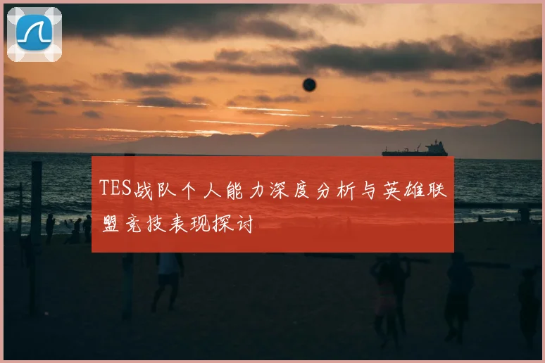TES战队个人能力深度分析与英雄联盟竞技表现探讨