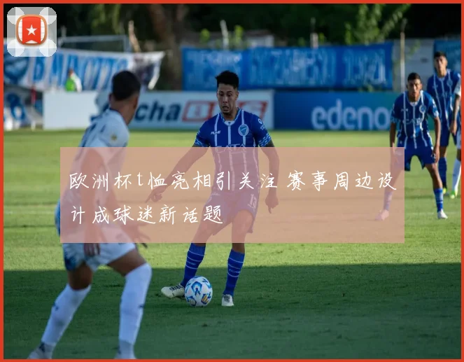 欧洲杯t恤亮相引关注 赛事周边设计成球迷新话题