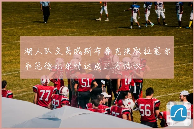 湖人队交易威斯布鲁克换取拉塞尔和范德比尔特达成三方协议
