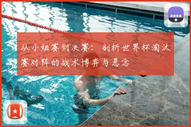 从小组赛到决赛:剖析世界杯淘汰赛对阵的战术博弈与悬念