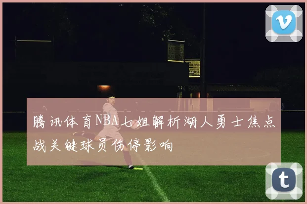 腾讯体育NBA七姐解析湖人勇士焦点战关键球员伤停影响