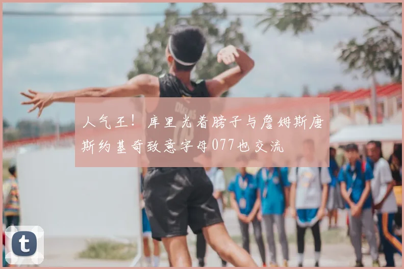 人气王!库里光着膀子与詹姆斯唐斯约基奇致意字母077也交流