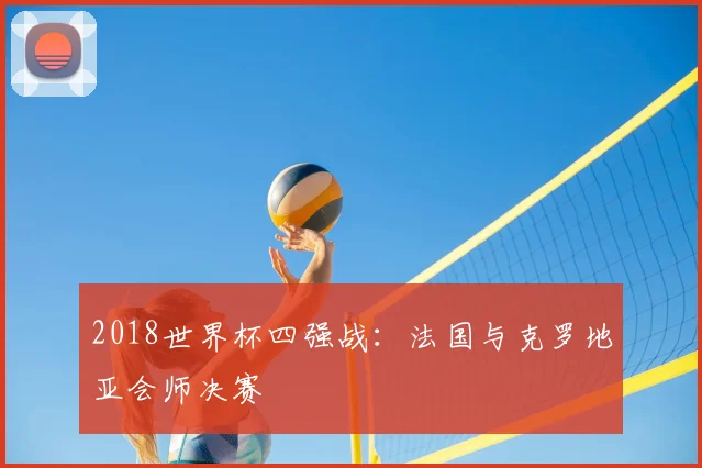 2018世界杯四强战:法国与克罗地亚会师决赛