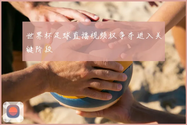 世界杯足球直播视频权争夺进入关键阶段