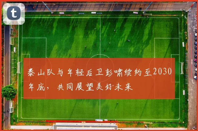 泰山队与年轻后卫彭啸续约至2030年底，共同展望美好未来