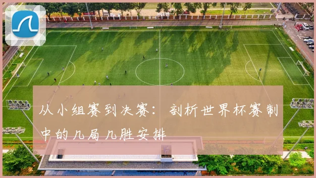 从小组赛到决赛:剖析世界杯赛制中的几局几胜安排
