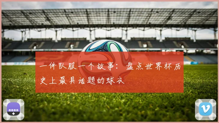 一件队服一个故事:盘点世界杯历史上最具话题的球衣