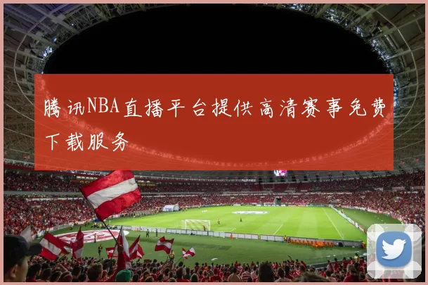 腾讯NBA直播平台提供高清赛事免费下载服务