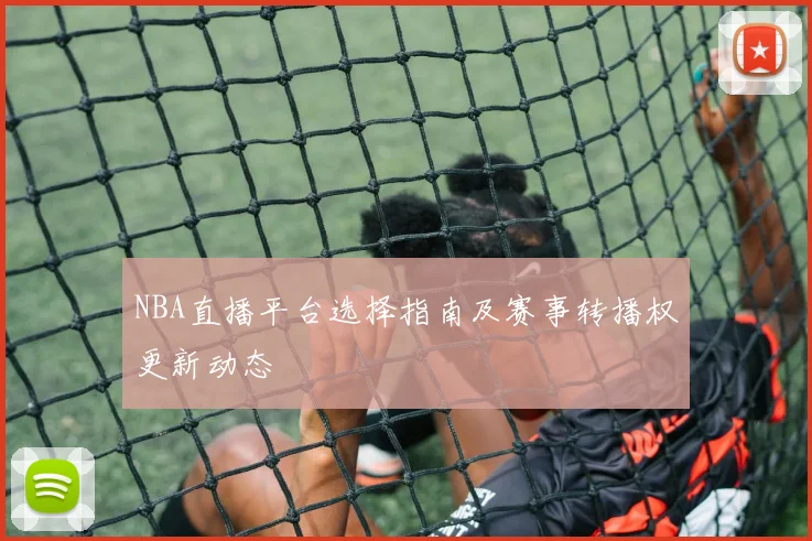 NBA直播平台选择指南及赛事转播权更新动态