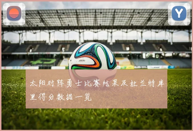 太阳对阵勇士比赛结果及杜兰特库里得分数据一览
