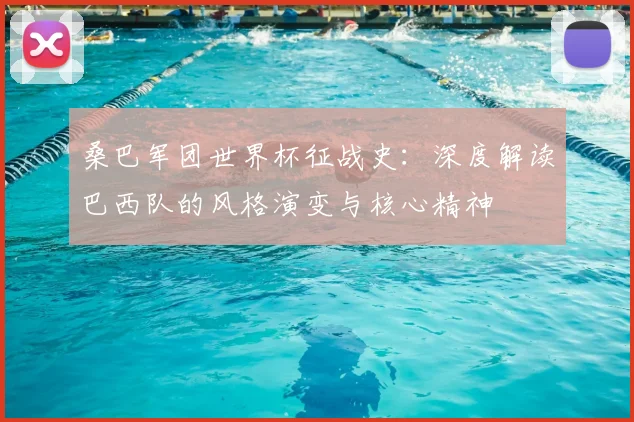桑巴军团世界杯征战史:深度解读巴西队的风格演变与核心精神