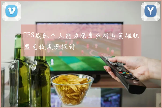 TES战队个人能力深度分析与英雄联盟竞技表现探讨