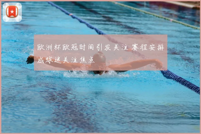 欧洲杯欧冠时间引发关注 赛程安排成球迷关注焦点