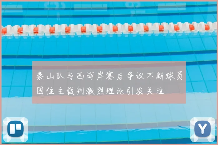 泰山队与西海岸赛后争议不断球员围住主裁判激烈理论引发关注